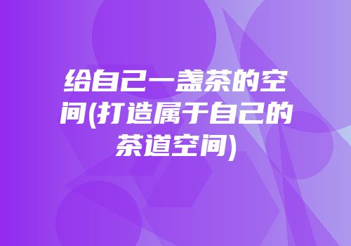 给自己一盏茶的空间(打造属于自己的茶道空间)