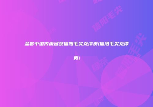 品尝中国传统名茶信阳毛尖龙潭贡(信阳毛尖龙潭贡)