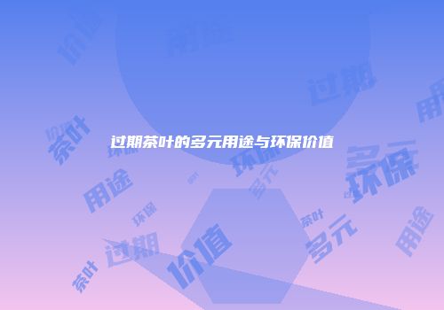 过期茶叶的多元用途与环保价值