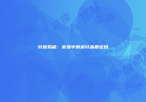 叶底揭秘：茶渣中的茶叶品质密码
