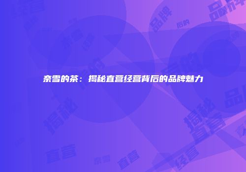 奈雪的茶：揭秘直营经营背后的品牌魅力