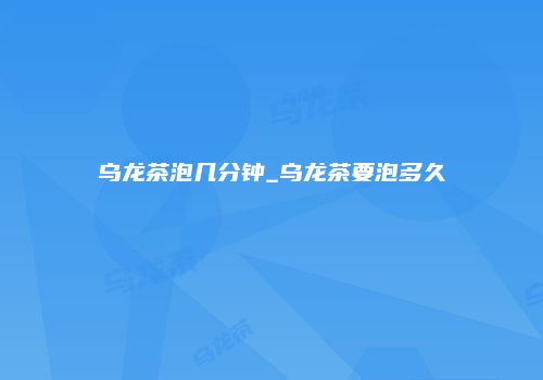 乌龙茶泡几分钟_乌龙茶要泡多久