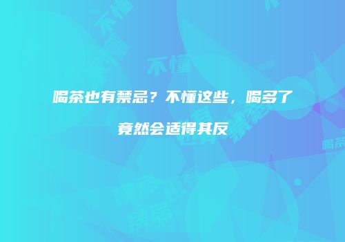 喝茶也有禁忌？不懂这些，喝多了竟然会适得其反