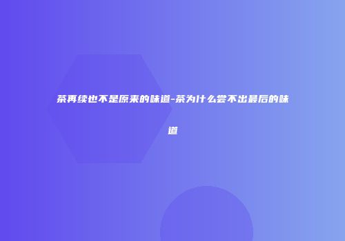 茶再续也不是原来的味道-茶为什么尝不出最后的味道