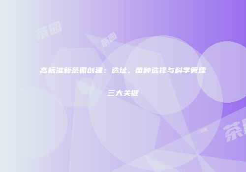 高标准新茶园创建：选址、苗种选择与科学管理三大关键