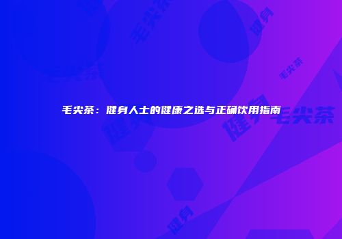毛尖茶：健身人士的健康之选与正确饮用指南