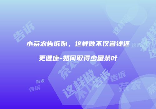 小茶农告诉你，这样做不仅省钱还更健康-如何取得少量茶叶