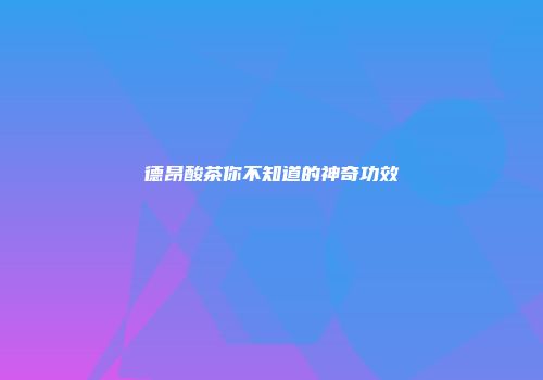 德昂酸茶你不知道的神奇功效