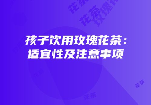 孩子饮用玫瑰花茶：适宜性及注意事项