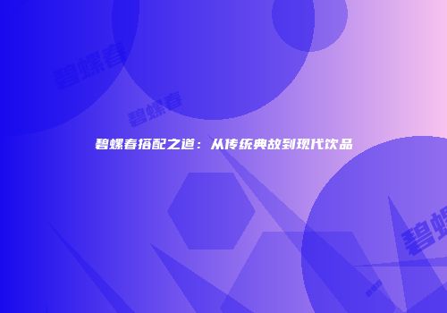 碧螺春搭配之道：从传统典故到现代饮品