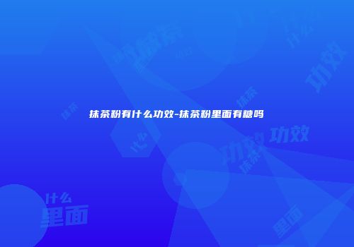 抹茶粉有什么功效-抹茶粉里面有糖吗