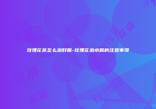 玫瑰花茶怎么泡好喝-玫瑰花泡水喝的注意事项