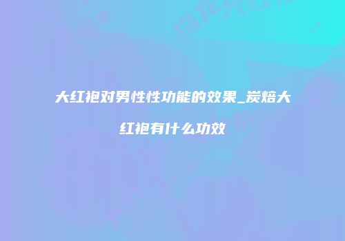 大红袍对男性性功能的效果_炭焙大红袍有什么功效