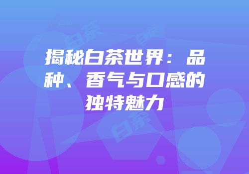 揭秘白茶世界：品种、香气与口感的独特魅力