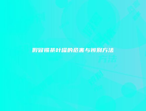假冒锡茶叶罐的危害与辨别方法
