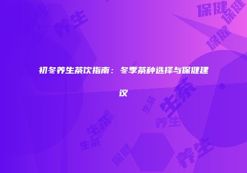 初冬养生茶饮指南：冬季茶种选择与保健建议