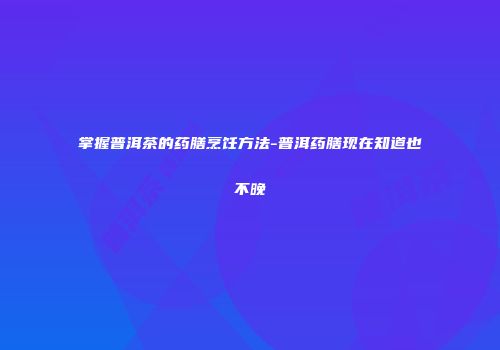 掌握普洱茶的药膳烹饪方法-普洱药膳现在知道也不晚