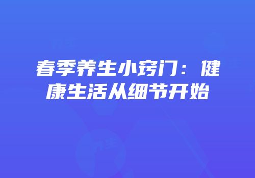 春季养生小窍门：健康生活从细节开始