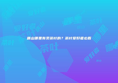 唐山哪里有卖茶叶的？茶叶爱好者必看