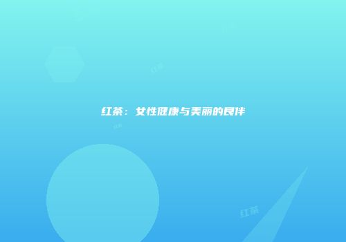 红茶：女性健康与美丽的良伴