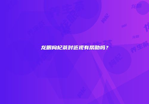 龙眼枸杞茶对近视有帮助吗？
