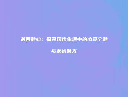 茶香静心：探寻现代生活中的心灵宁静与友情时光
