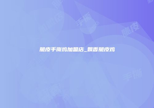 脆皮手撕鸡加盟店_飘香脆皮鸡