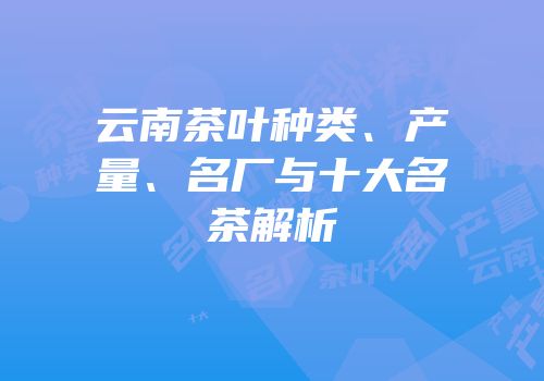 云南茶叶种类、产量、名厂与十大名茶解析