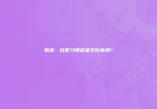 喝茶：日常习惯还是文化休闲？