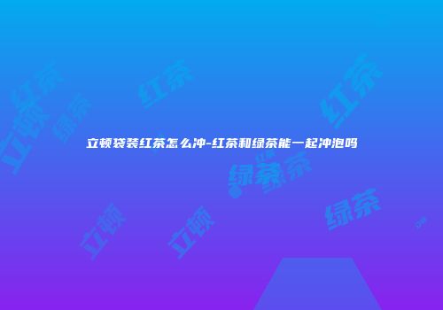 立顿袋装红茶怎么冲-红茶和绿茶能一起冲泡吗