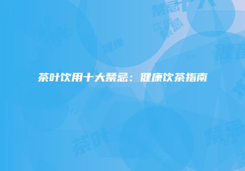 茶叶饮用十大禁忌：健康饮茶指南