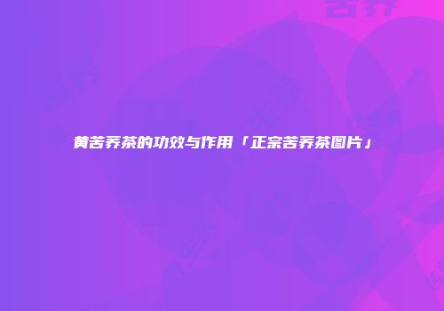 黄苦荞茶的功效与作用「正宗苦荞茶图片」