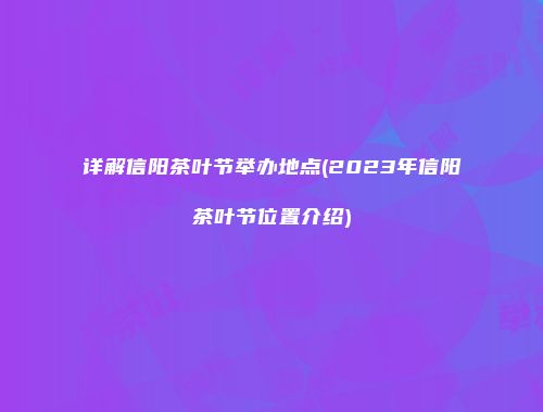详解信阳茶叶节举办地点(2023年信阳茶叶节位置介绍)