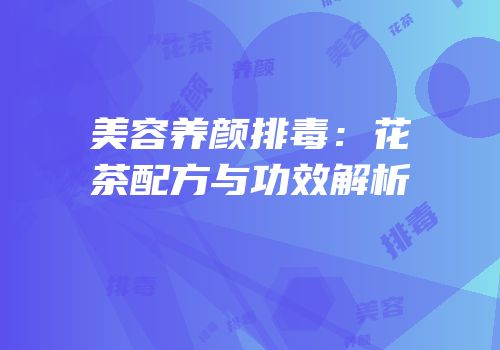 美容养颜排毒：花茶配方与功效解析