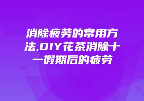 消除疲劳的常用方法,DIY花茶消除十一假期后的疲劳
