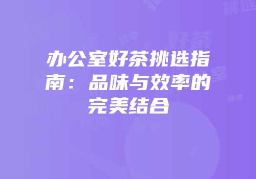 办公室好茶挑选指南：品味与效率的完美结合
