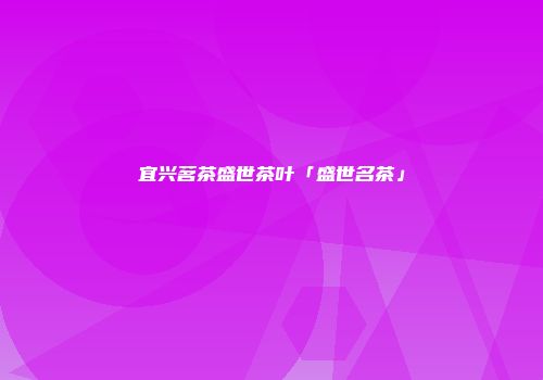 宜兴茗茶盛世茶叶「盛世名茶」