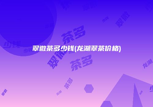 翠微茶多少钱(龙湖翠茶价格)