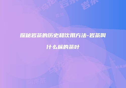 探秘岩茶的历史和饮用方法-岩茶叫什么枞的茶叶