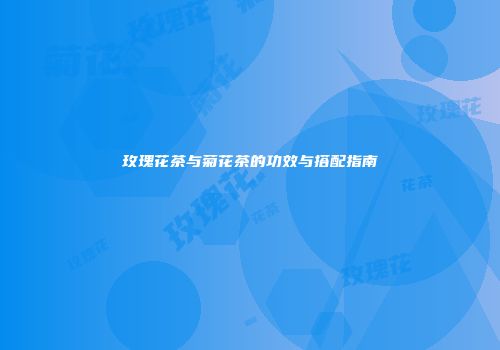 玫瑰花茶与菊花茶的功效与搭配指南