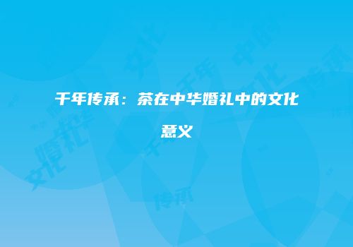 千年传承：茶在中华婚礼中的文化意义