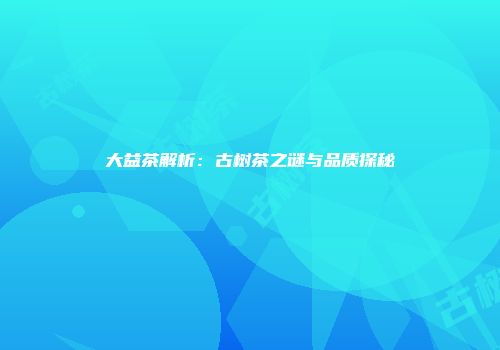 大益茶解析：古树茶之谜与品质探秘