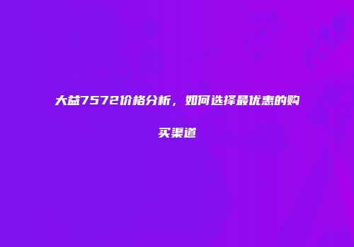 大益7572价格分析，如何选择最优惠的购买渠道