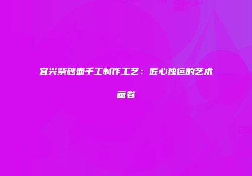 宜兴紫砂壶手工制作工艺：匠心独运的艺术画卷