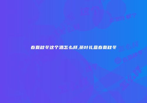 春夏秋冬这个酒怎么样,茶叶礼盒春夏秋冬