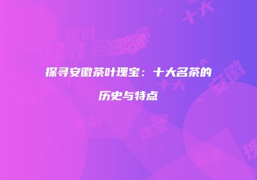 探寻安徽茶叶瑰宝：十大名茶的历史与特点
