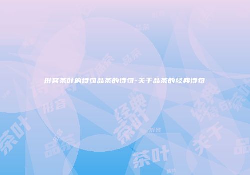 形容茶叶的诗句品茶的诗句-关于品茶的经典诗句