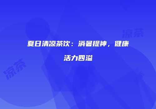 夏日清凉茶饮：消暑提神，健康活力四溢