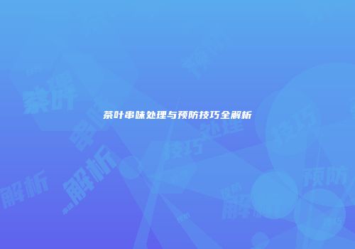 茶叶串味处理与预防技巧全解析