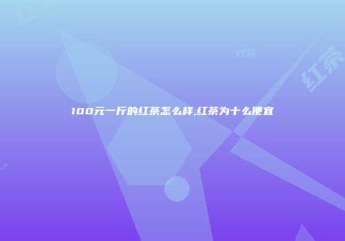100元一斤的红茶怎么样,红茶为十么便宜